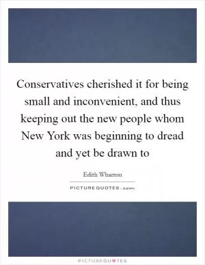 Conservatives cherished it for being small and inconvenient, and thus keeping out the new people whom New York was beginning to dread and yet be drawn to Picture Quote #1