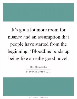 It’s got a lot more room for nuance and an assumption that people have started from the beginning. ‘Bloodline’ ends up being like a really good novel Picture Quote #1