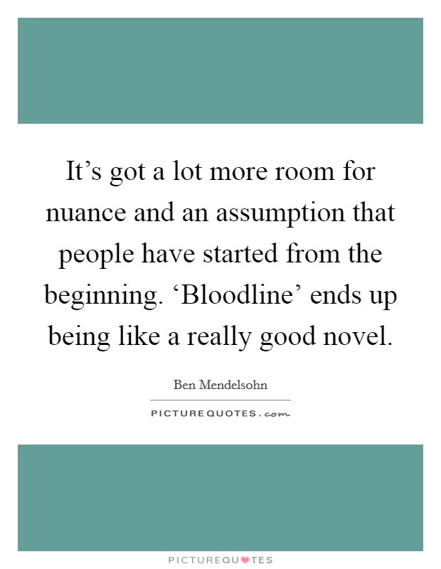 It's got a lot more room for nuance and an assumption that people have started from the beginning. ‘Bloodline' ends up being like a really good novel. Picture Quote #1