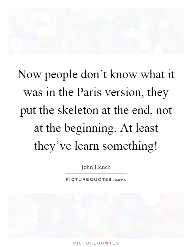 Now people don't know what it was in the Paris version, they put the skeleton at the end, not at the beginning. At least they've learn something! Picture Quote #1