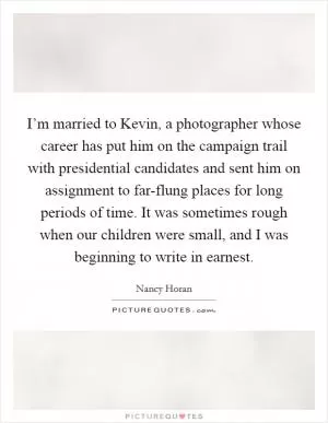I’m married to Kevin, a photographer whose career has put him on the campaign trail with presidential candidates and sent him on assignment to far-flung places for long periods of time. It was sometimes rough when our children were small, and I was beginning to write in earnest Picture Quote #1