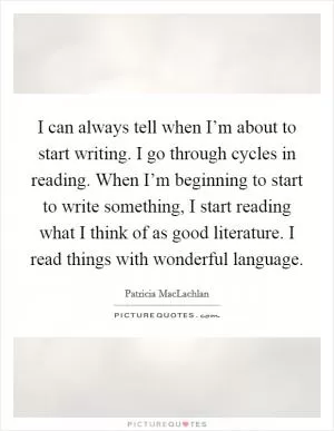 I can always tell when I’m about to start writing. I go through cycles in reading. When I’m beginning to start to write something, I start reading what I think of as good literature. I read things with wonderful language Picture Quote #1