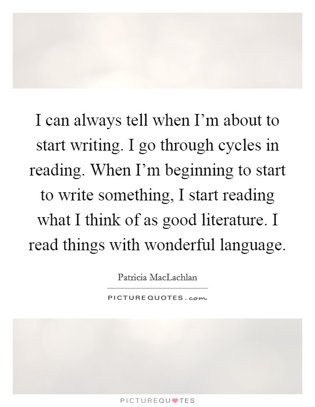 I can always tell when I'm about to start writing. I go through cycles in reading. When I'm beginning to start to write something, I start reading what I think of as good literature. I read things with wonderful language. Picture Quote #1