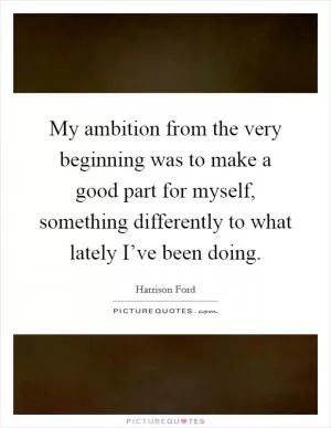 My ambition from the very beginning was to make a good part for myself, something differently to what lately I’ve been doing Picture Quote #1
