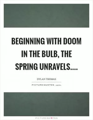 Beginning with doom in the bulb, the spring unravels Picture Quote #1