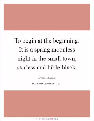 To begin at the beginning: It is a spring moonless night in the small town, starless and bible-black Picture Quote #1
