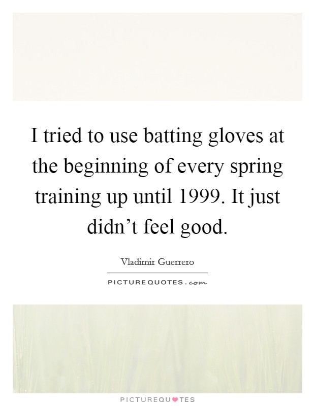 I tried to use batting gloves at the beginning of every spring training up until 1999. It just didn't feel good. Picture Quote #1