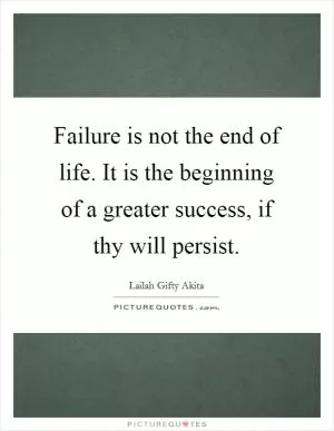 Failure is not the end of life. It is the beginning of a greater success, if thy will persist Picture Quote #1