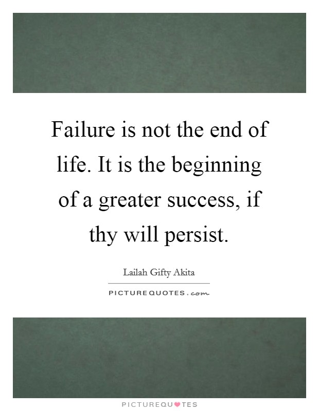 Failure is not the end of life. It is the beginning of a greater success, if thy will persist. Picture Quote #1