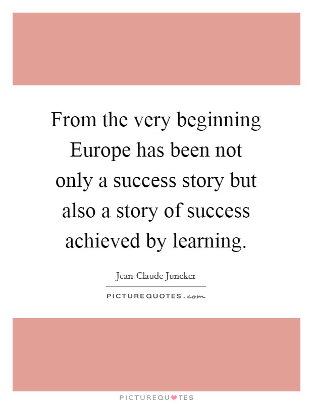 From the very beginning Europe has been not only a success story but also a story of success achieved by learning. Picture Quote #1