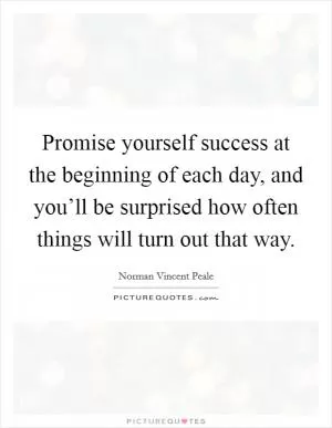 Promise yourself success at the beginning of each day, and you’ll be surprised how often things will turn out that way Picture Quote #1
