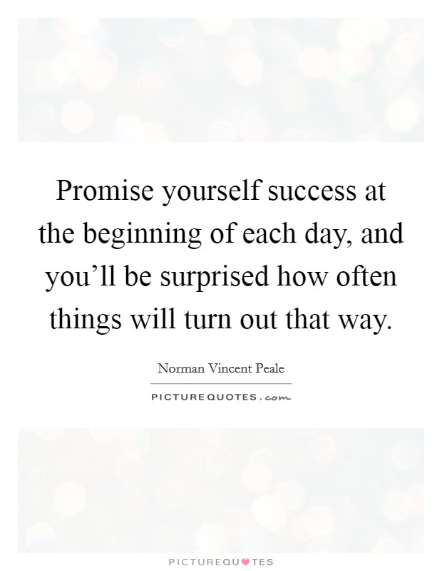 Promise yourself success at the beginning of each day, and you'll be surprised how often things will turn out that way. Picture Quote #1