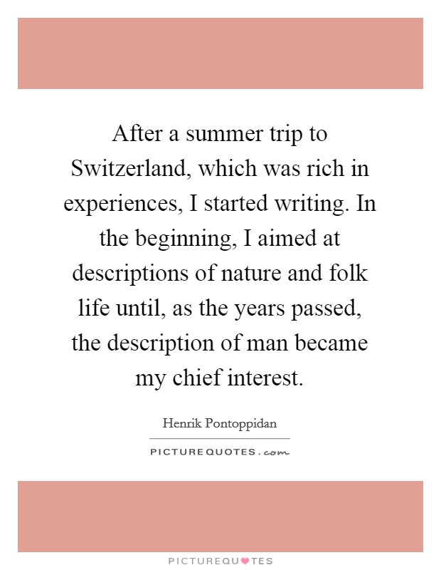 After a summer trip to Switzerland, which was rich in experiences, I started writing. In the beginning, I aimed at descriptions of nature and folk life until, as the years passed, the description of man became my chief interest. Picture Quote #1