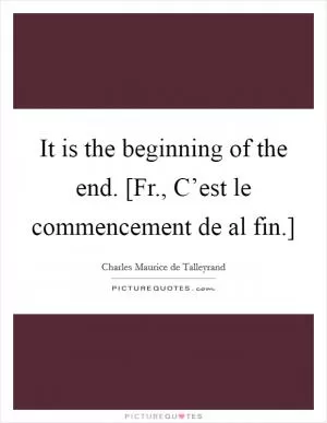 It is the beginning of the end. [Fr., C’est le commencement de al fin.] Picture Quote #1