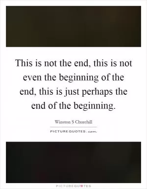 This is not the end, this is not even the beginning of the end, this is just perhaps the end of the beginning Picture Quote #1