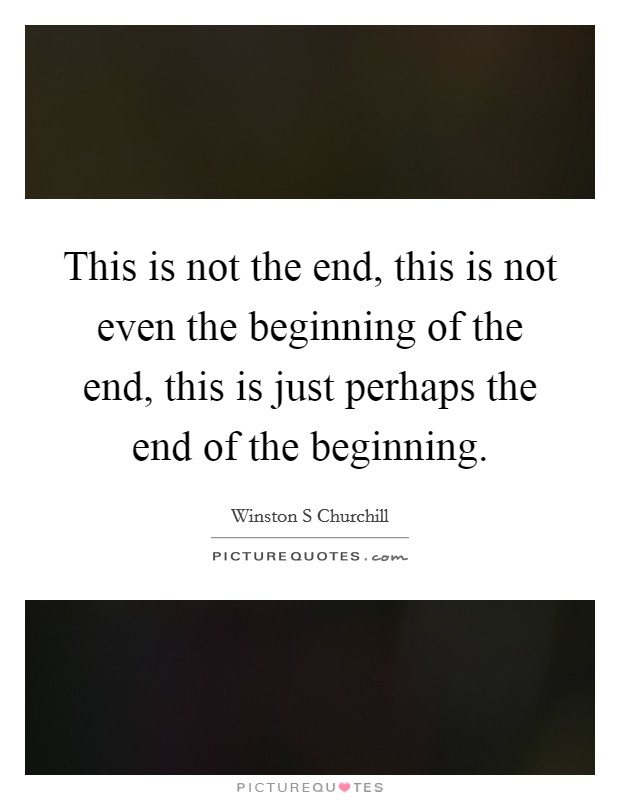 This is not the end, this is not even the beginning of the end, this is just perhaps the end of the beginning. Picture Quote #1