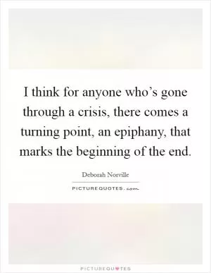 I think for anyone who’s gone through a crisis, there comes a turning point, an epiphany, that marks the beginning of the end Picture Quote #1