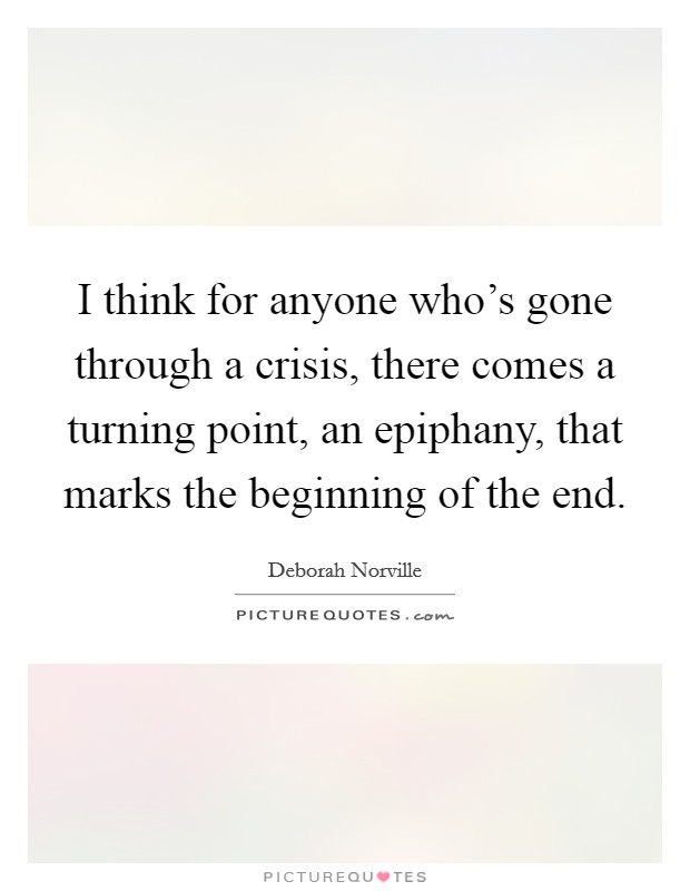 I think for anyone who's gone through a crisis, there comes a turning point, an epiphany, that marks the beginning of the end. Picture Quote #1