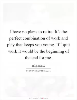 I have no plans to retire. It’s the perfect combination of work and play that keeps you young. If I quit work it would be the beginning of the end for me Picture Quote #1