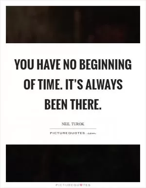 You have no beginning of time. It’s always been there Picture Quote #1