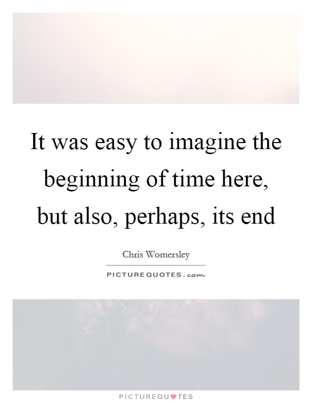 It was easy to imagine the beginning of time here, but also, perhaps, its end Picture Quote #1