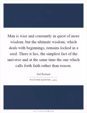 Man is wise and constantly in quest of more wisdom; but the ultimate wisdom, which deals with beginnings, remains locked in a seed. There it lies, the simplest fact of the universe and at the same time the one which calls forth faith rather than reason Picture Quote #1
