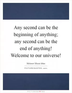 Any second can be the beginning of anything; any second can be the end of anything! Welcome to our universe! Picture Quote #1