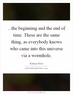 ...the beginning and the end of time. These are the same thing, as everybody knows who came into this universe via a wormhole Picture Quote #1