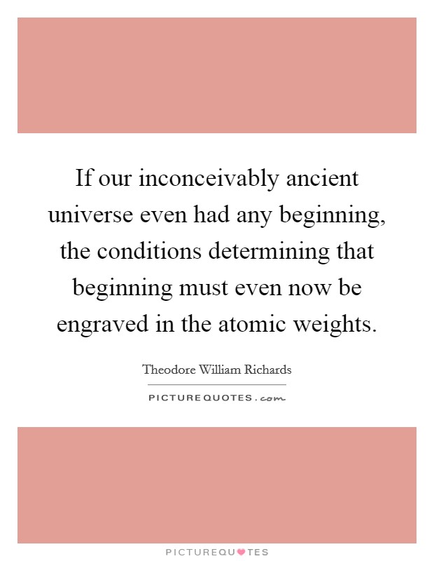 If our inconceivably ancient universe even had any beginning, the conditions determining that beginning must even now be engraved in the atomic weights. Picture Quote #1