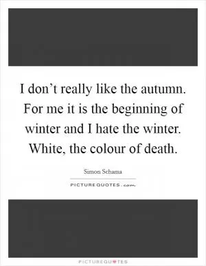 I don’t really like the autumn. For me it is the beginning of winter and I hate the winter. White, the colour of death Picture Quote #1