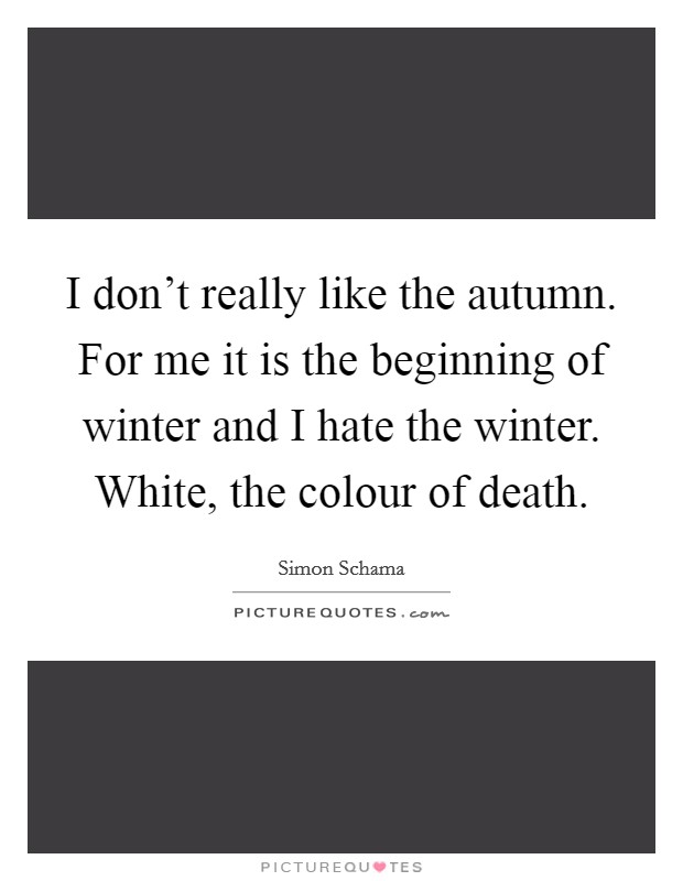 I don't really like the autumn. For me it is the beginning of winter and I hate the winter. White, the colour of death. Picture Quote #1