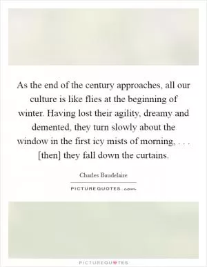 As the end of the century approaches, all our culture is like flies at the beginning of winter. Having lost their agility, dreamy and demented, they turn slowly about the window in the first icy mists of morning, . . . [then] they fall down the curtains Picture Quote #1