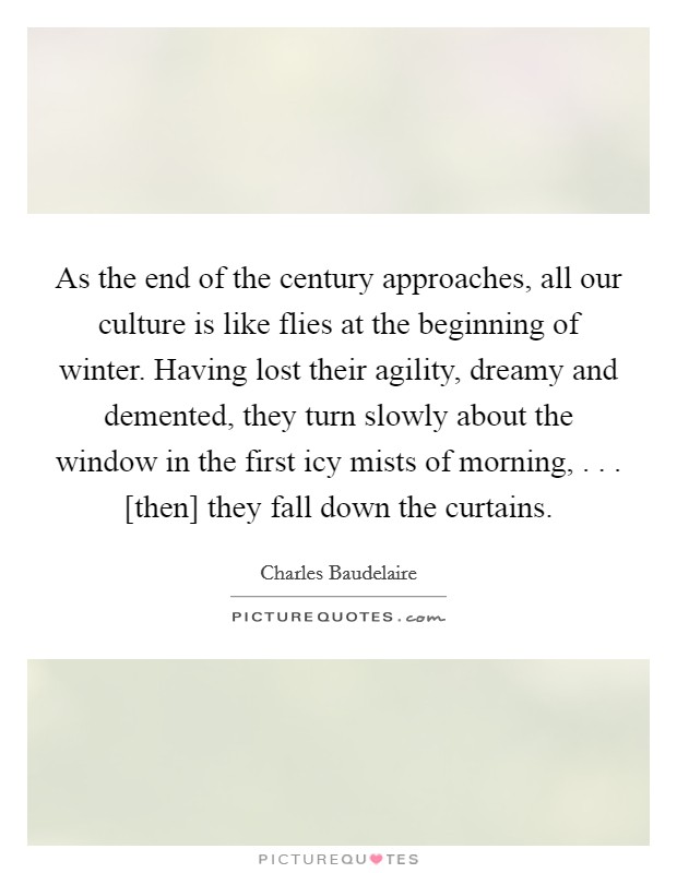 As the end of the century approaches, all our culture is like flies at the beginning of winter. Having lost their agility, dreamy and demented, they turn slowly about the window in the first icy mists of morning, . . . [then] they fall down the curtains. Picture Quote #1