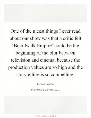One of the nicest things I ever read about our show was that a critic felt ‘Boardwalk Empire’ could be the beginning of the blur between television and cinema, because the production values are so high and the storytelling is so compelling Picture Quote #1