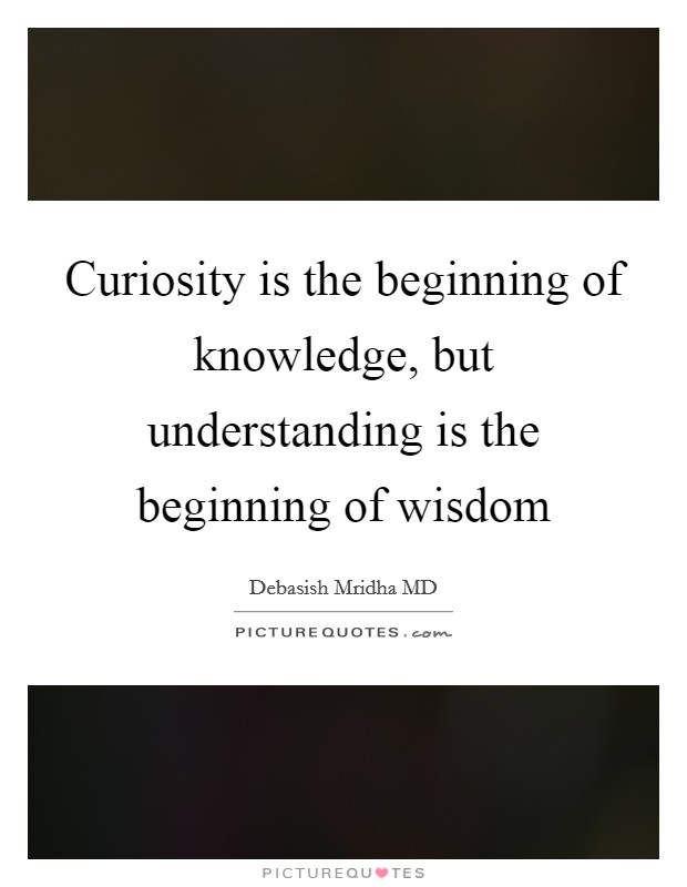 Curiosity is the beginning of knowledge, but understanding is the beginning of wisdom Picture Quote #1