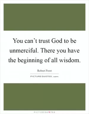 You can’t trust God to be unmerciful. There you have the beginning of all wisdom Picture Quote #1