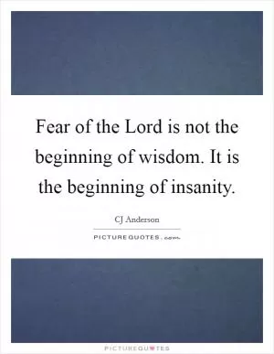 Fear of the Lord is not the beginning of wisdom. It is the beginning of insanity Picture Quote #1