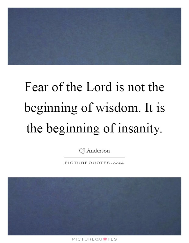 Fear of the Lord is not the beginning of wisdom. It is the beginning of insanity. Picture Quote #1
