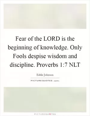 Fear of the LORD is the beginning of knowledge. Only Fools despise wisdom and discipline. Proverbs 1:7 NLT Picture Quote #1