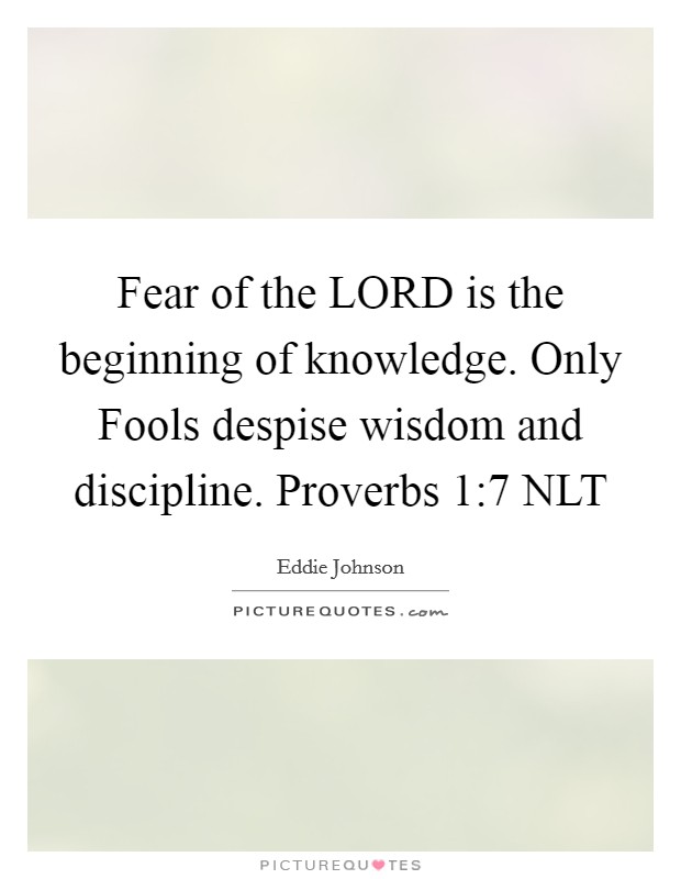 Fear of the LORD is the beginning of knowledge. Only Fools despise wisdom and discipline. Proverbs 1:7 NLT Picture Quote #1