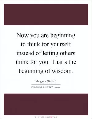 Now you are beginning to think for yourself instead of letting others think for you. That’s the beginning of wisdom Picture Quote #1