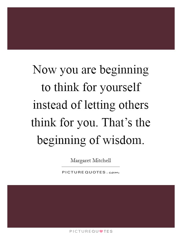Now you are beginning to think for yourself instead of letting others think for you. That's the beginning of wisdom. Picture Quote #1