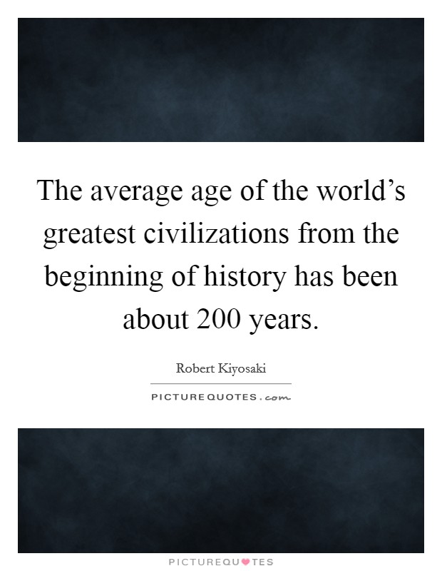 The average age of the world's greatest civilizations from the beginning of history has been about 200 years. Picture Quote #1