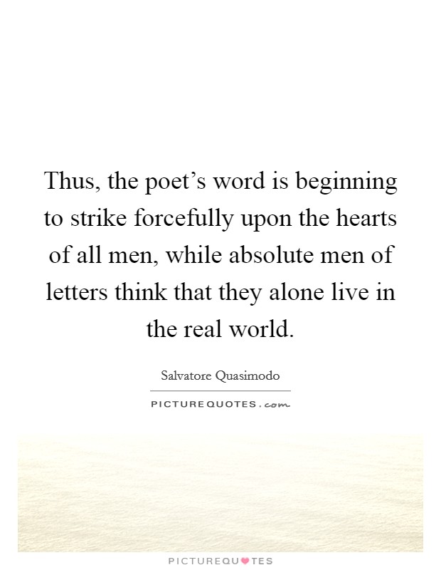 Thus, the poet's word is beginning to strike forcefully upon the hearts of all men, while absolute men of letters think that they alone live in the real world. Picture Quote #1