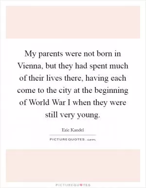 My parents were not born in Vienna, but they had spent much of their lives there, having each come to the city at the beginning of World War I when they were still very young Picture Quote #1