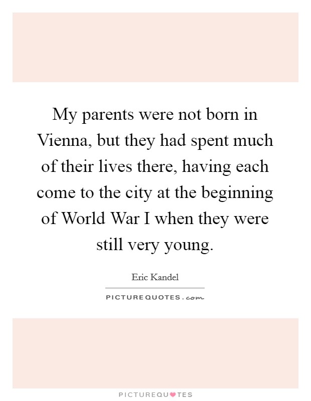 My parents were not born in Vienna, but they had spent much of their lives there, having each come to the city at the beginning of World War I when they were still very young. Picture Quote #1