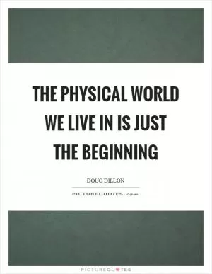 The physical world we live in is just the beginning Picture Quote #1