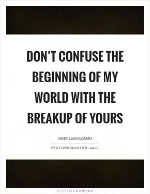 Don’t confuse the beginning of my world with the breakup of yours Picture Quote #1