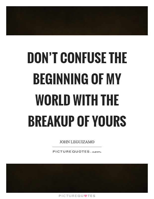 Don't confuse the beginning of my world with the breakup of yours Picture Quote #1
