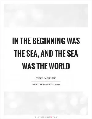 In the beginning was the sea, and the sea was the world Picture Quote #1